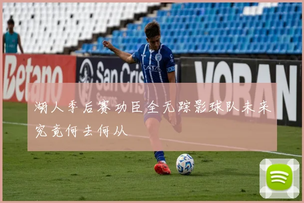 湖人季后赛功臣全无踪影球队未来究竟何去何从