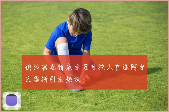 德拉富恩特表示若可挖人首选阿尔瓦雷斯引发热议