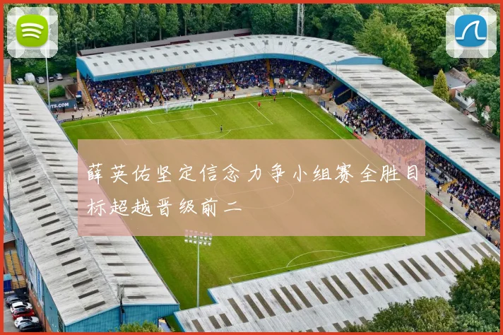薛英佑坚定信念力争小组赛全胜目标超越晋级前二