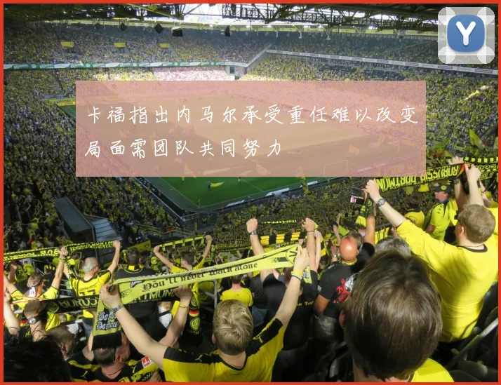 卡福指出内马尔承受重任难以改变局面需团队共同努力