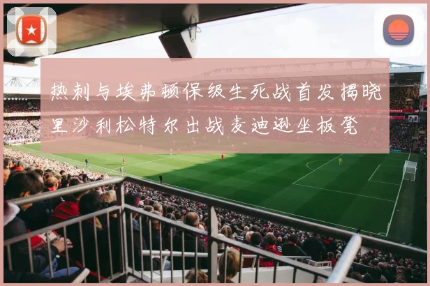 热刺与埃弗顿保级生死战首发揭晓里沙利松特尔出战麦迪逊坐板凳