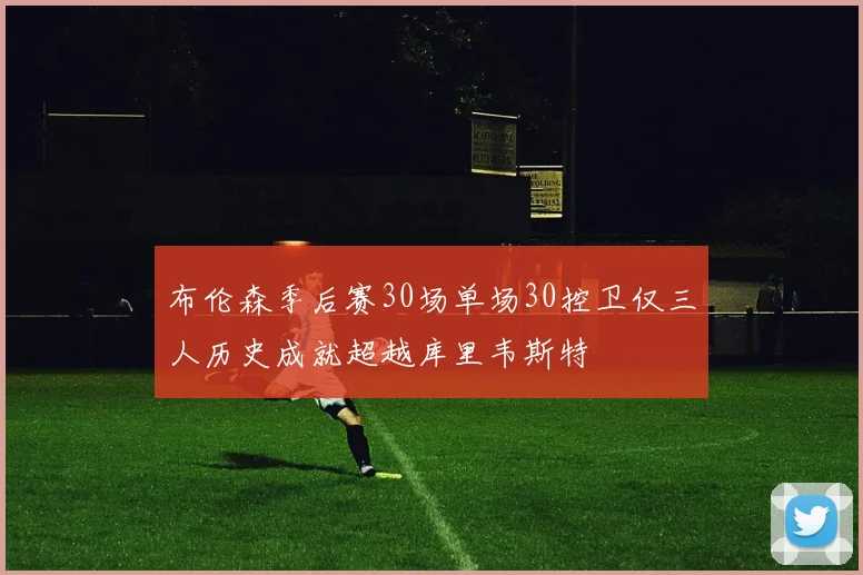 布伦森季后赛30场单场30控卫仅三人历史成就超越库里韦斯特