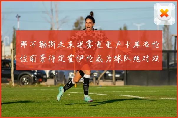 那不勒斯未来迷雾重重卢卡库洛伦佐前景待定霍伊伦成为球队绝对核心