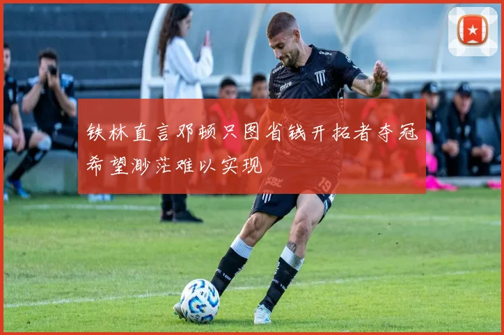 铁林直言邓顿只图省钱开拓者夺冠希望渺茫难以实现