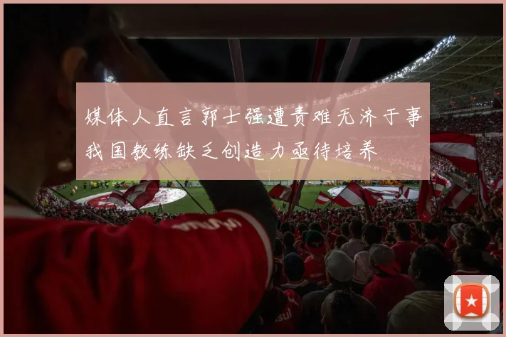 媒体人直言郭士强遭责难无济于事我国教练缺乏创造力亟待培养