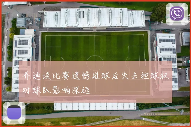 乔迪谈比赛遗憾进球后失去控球权对球队影响深远