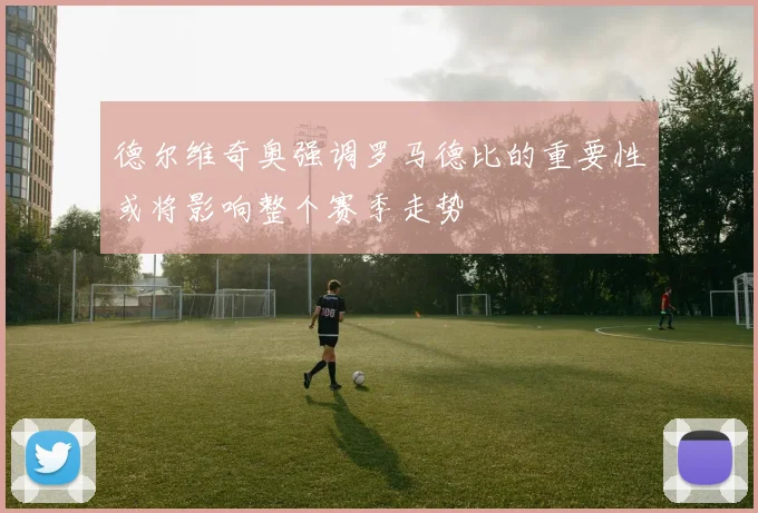 德尔维奇奥强调罗马德比的重要性或将影响整个赛季走势