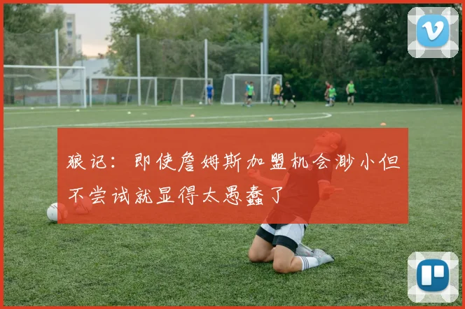 狼记：即使詹姆斯加盟机会渺小但不尝试就显得太愚蠢了