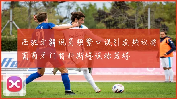 西班牙解说员频繁口误引发热议将葡萄牙门将科斯塔误称若塔