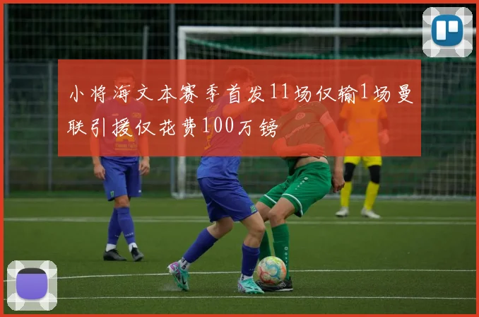 小将海文本赛季首发11场仅输1场曼联引援仅花费100万镑