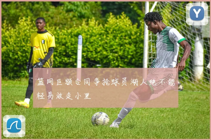 篮网巨额合同争抢球员湖人绝不能轻易放走小里