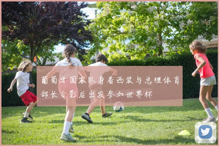 葡萄牙国家队身着西装与总理体育部长合影后出发参加世界杯
