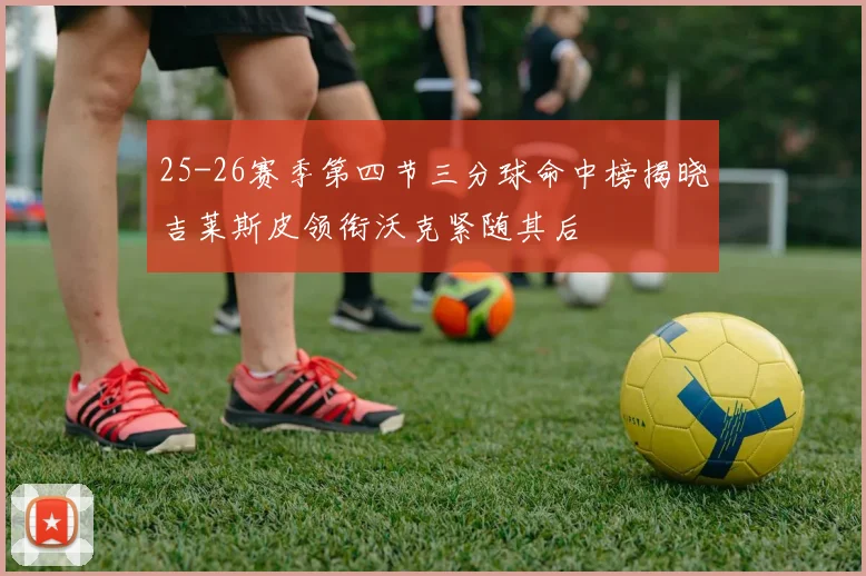 25-26赛季第四节三分球命中榜揭晓吉莱斯皮领衔沃克紧随其后