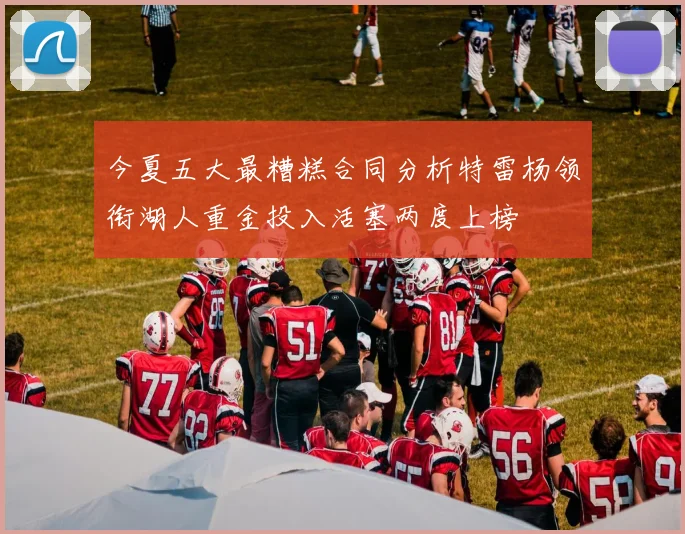 今夏五大最糟糕合同分析特雷杨领衔湖人重金投入活塞两度上榜