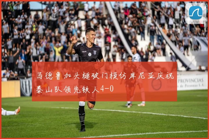 马德鲁加头槌破门模仿库尼亚庆祝泰山队领先铁人4-0