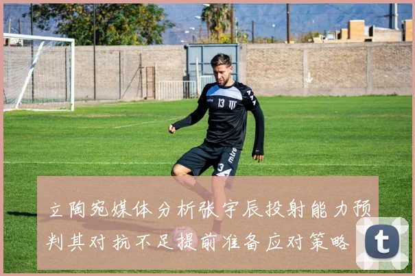 立陶宛媒体分析张宇辰投射能力预判其对抗不足提前准备应对策略
