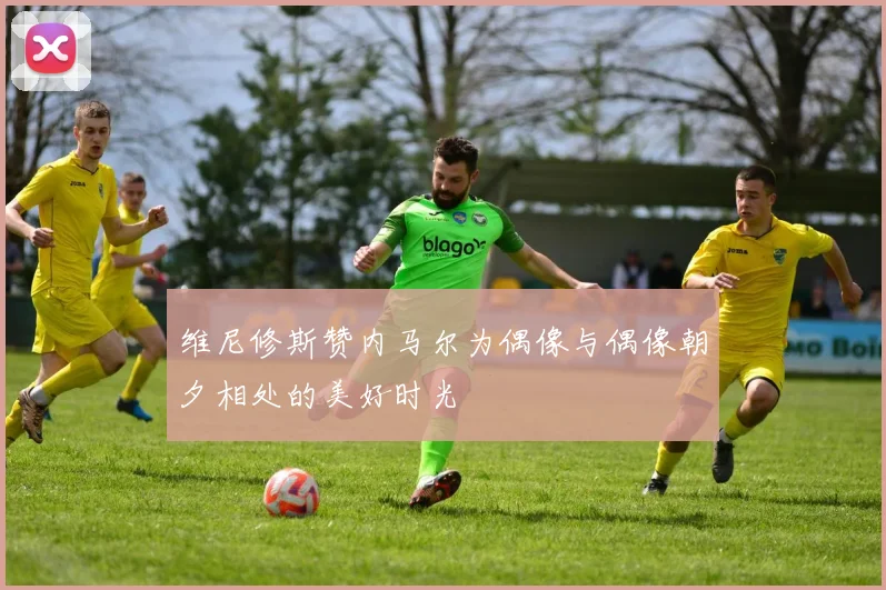 维尼修斯赞内马尔为偶像与偶像朝夕相处的美好时光
