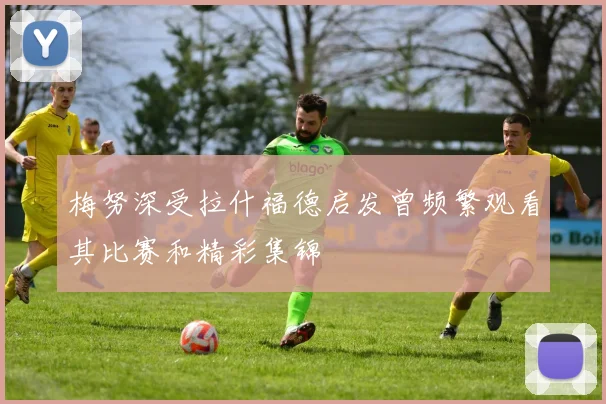 梅努深受拉什福德启发曾频繁观看其比赛和精彩集锦